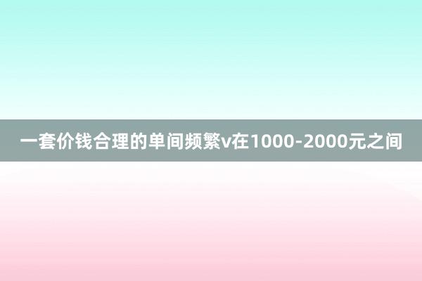 一套价钱合理的单间频繁v在1000-2000元之间