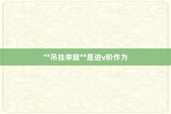 **吊挂举腿**是进v阶作为