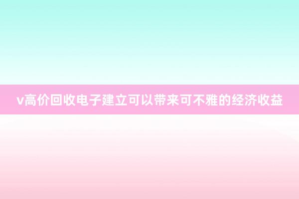 v高价回收电子建立可以带来可不雅的经济收益