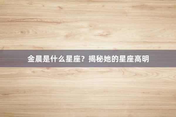 金晨是什么星座？揭秘她的星座高明