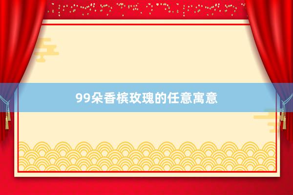 99朵香槟玫瑰的任意寓意