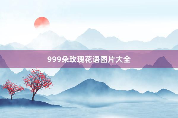 999朵玫瑰花语图片大全
