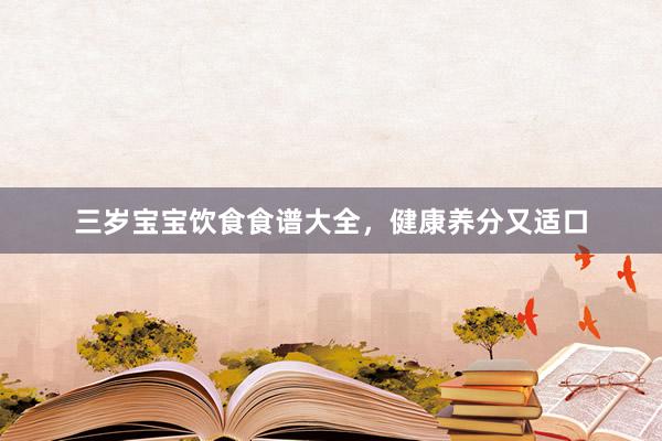 三岁宝宝饮食食谱大全，健康养分又适口