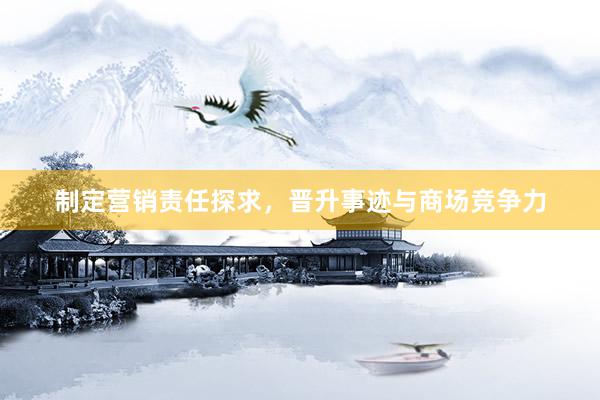 制定营销责任探求，晋升事迹与商场竞争力