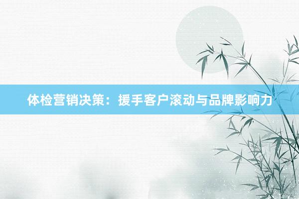 体检营销决策：援手客户滚动与品牌影响力